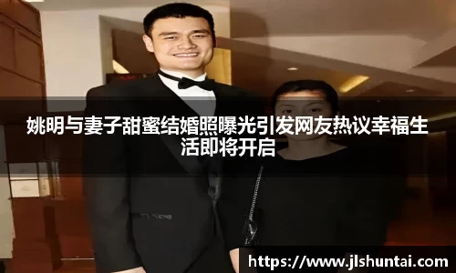姚明与妻子甜蜜结婚照曝光引发网友热议幸福生活即将开启