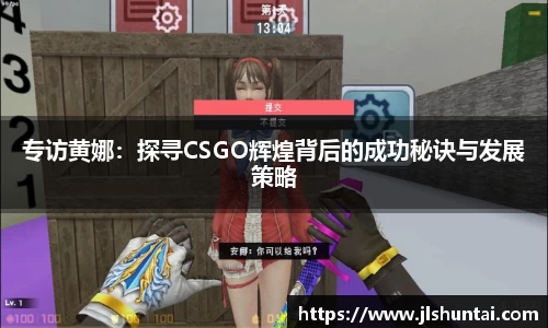 专访黄娜：探寻CSGO辉煌背后的成功秘诀与发展策略