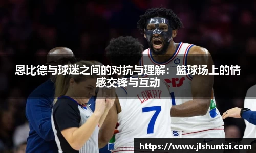 恩比德与球迷之间的对抗与理解：篮球场上的情感交锋与互动