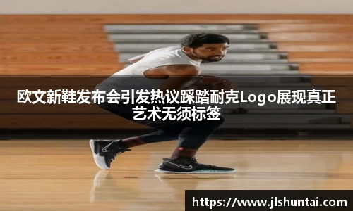 欧文新鞋发布会引发热议踩踏耐克Logo展现真正艺术无须标签