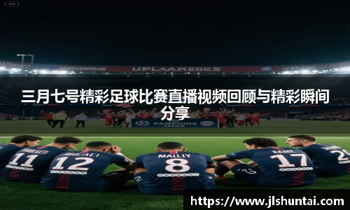 三月七号精彩足球比赛直播视频回顾与精彩瞬间分享